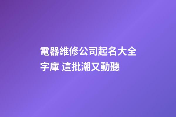 電器維修公司起名大全字庫 這批潮又動聽-第1張-公司起名-玄機派